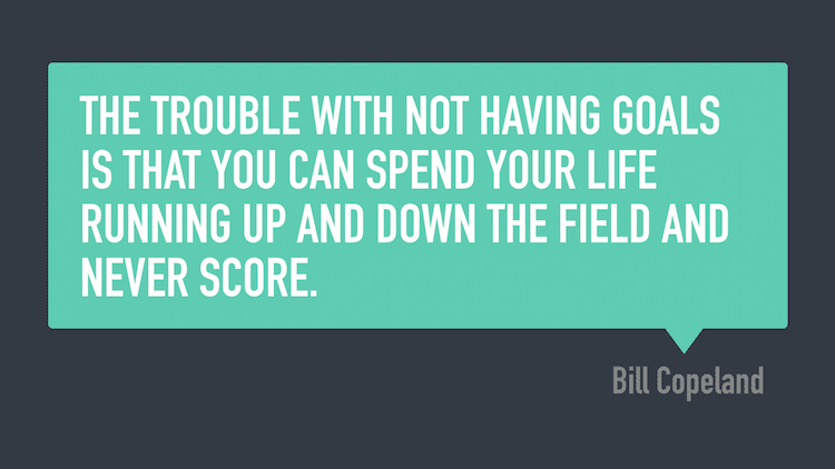 The trouble with not having goals is that you can spend your life running up and down the field and never score. -Bill Copeland